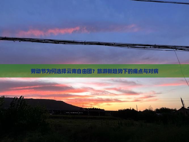 劳动节为何选择云南自由团？旅游新趋势下的痛点与对病