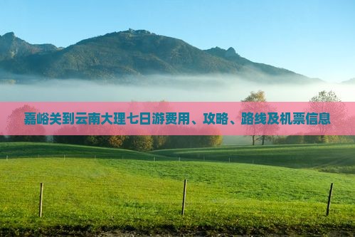 嘉峪关到云南大理七日游费用、攻略、路线及机票信息