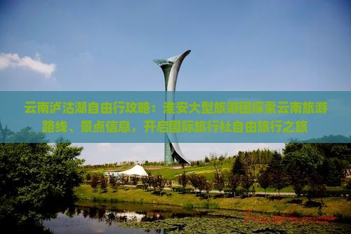 云南泸沽湖自由行攻略：淮安大型旅游团探索云南旅游路线、景点信息，开启国际旅行社自由旅行之旅