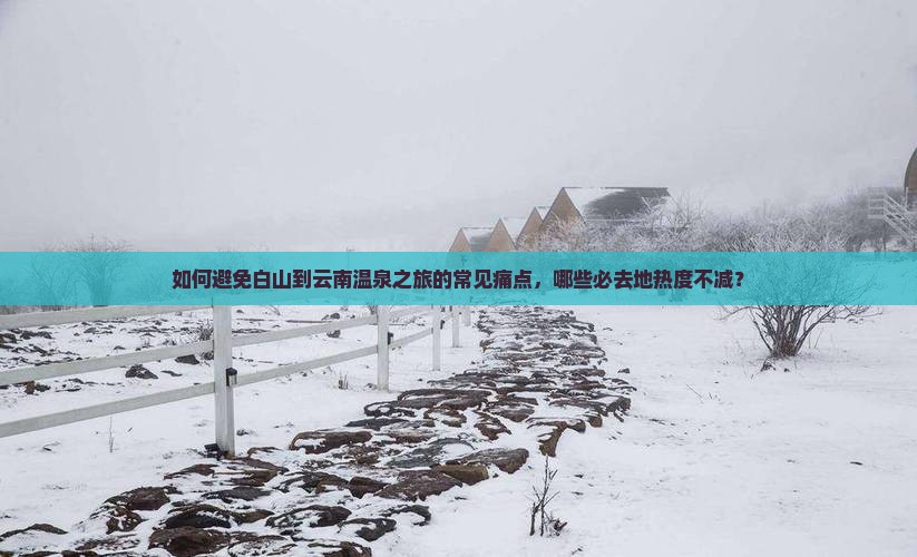 如何避免白山到云南温泉之旅的常见痛点，哪些必去地热度不减？