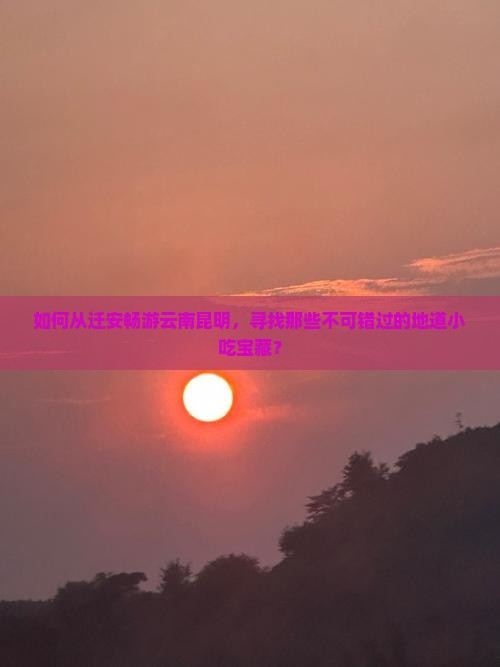 如何从迁安畅游云南昆明，寻找那些不可错过的地道小吃宝藏？