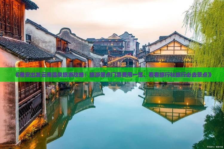 《雅安出发云南温泉旅游攻略：旅游景点门票费用一览，看看旅行社旅行必去景点》