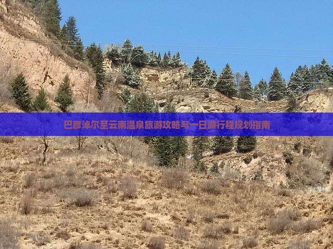 巴彦淖尔至云南温泉旅游攻略与一日游行程规划指南