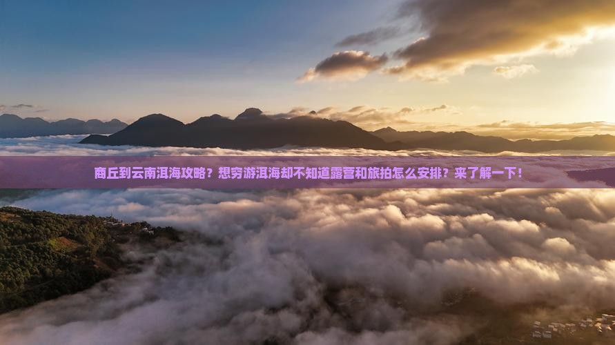 商丘到云南洱海攻略？想穷游洱海却不知道露营和旅拍怎么安排？来了解一下！