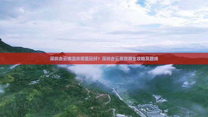 深圳去云南温泉哪里玩好?深圳去云南旅游全攻略及路线 深圳去云南温泉哪里玩好?深圳去云南旅游全攻略及路线