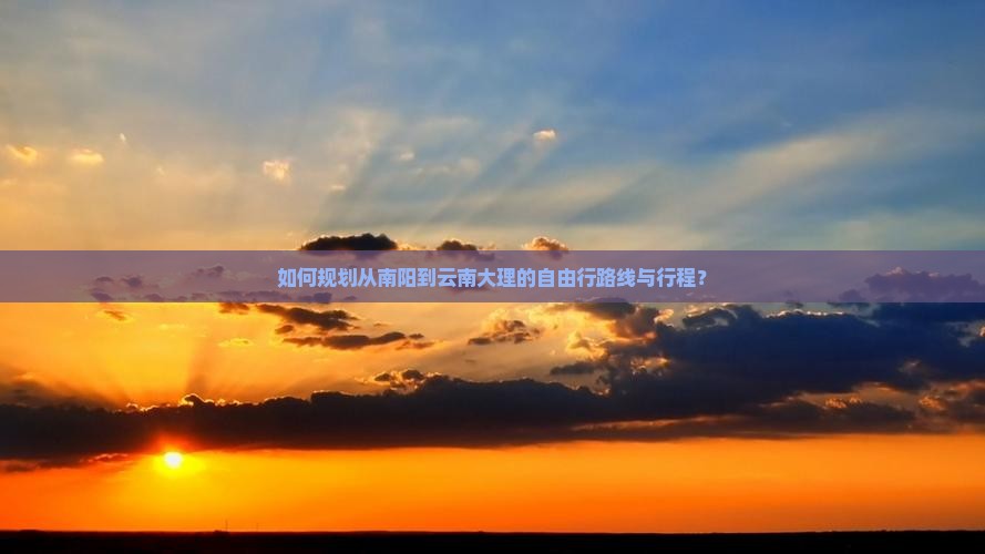 如何规划从南阳到云南大理的自由行路线与行程？