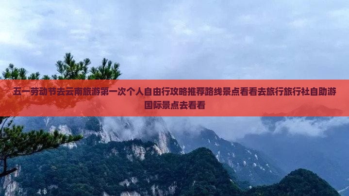 五一劳动节去云南旅游第一次个人自由行攻略推荐路线景点看看去旅行旅行社自助游国际景点去看看