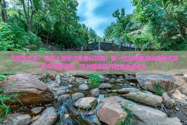《安庆出发！云南大理丽江自由行攻略：第一次云南旅游必看景点路线与行程信息，河北国际旅行社专业咨询》