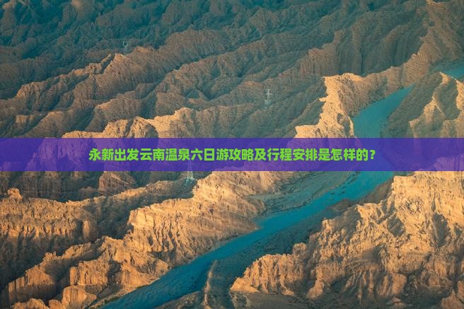 永新出发云南温泉六日游攻略及行程安排是怎样的？