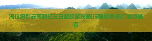 海拉尔到云南丽江三日游旅游攻略|行程规划|热门景点推荐