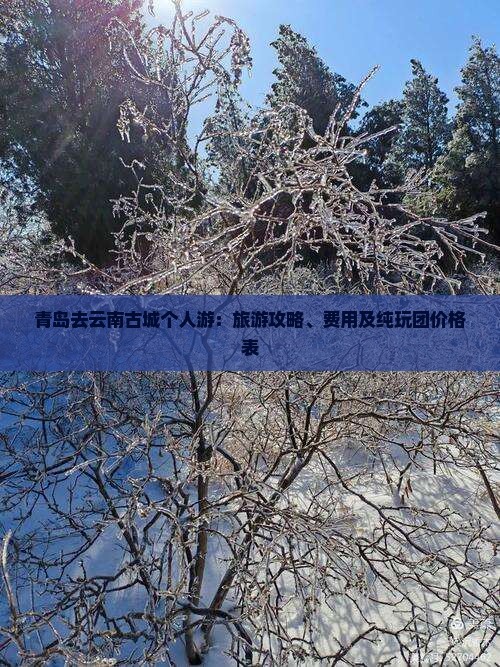 青岛去云南古城个人游：旅游攻略、费用及纯玩团价格表