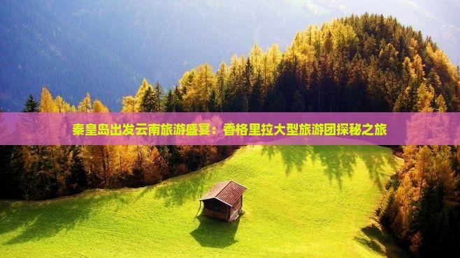 秦皇岛出发云南旅游盛宴：香格里拉大型旅游团探秘之旅