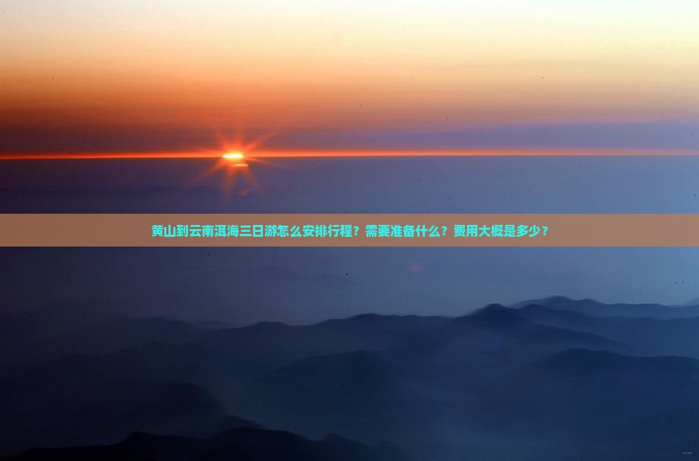 黄山到云南洱海三日游怎么安排行程？需要准备什么？费用大概是多少？