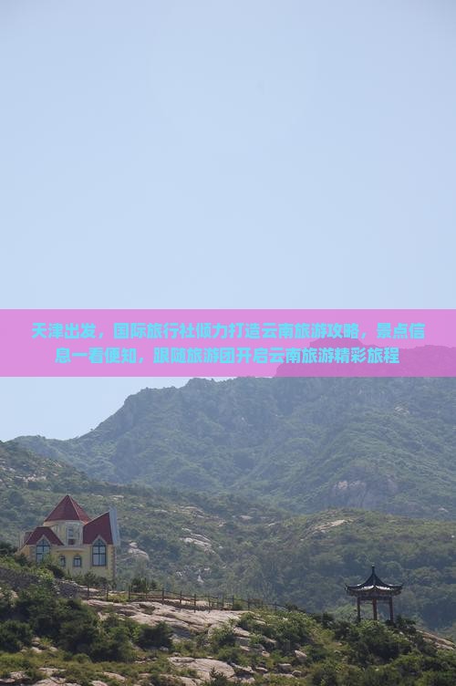 天津出发，国际旅行社倾力打造云南旅游攻略，景点信息一看便知，跟随旅游团开启云南旅游精彩旅程