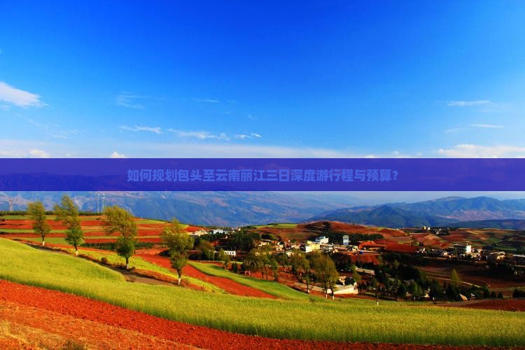 如何规划包头至云南丽江三日深度游行程与预算？