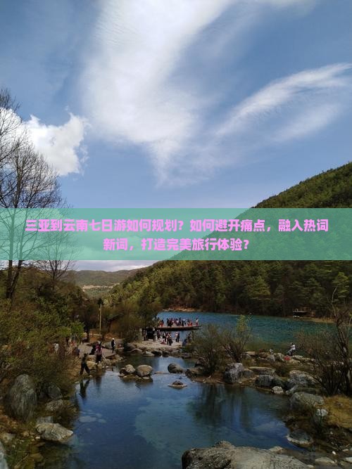 三亚到云南七日游如何规划？如何避开痛点，融入热词新词，打造完美旅行体验？