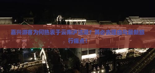 嘉兴游客为何热衷于云南泸沽湖？其必去理由与最新旅行痛点！