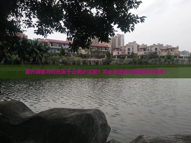 嘉兴游客为何热衷于云南泸沽湖？其必去理由与最新旅行痛点！