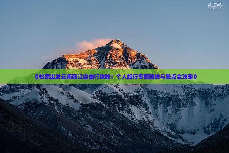 《松原出发云南丽江自由行攻略：个人旅行专属路线与景点全攻略》