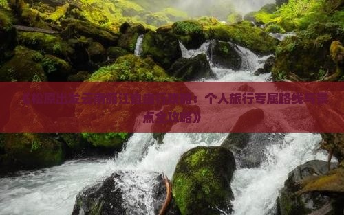 《松原出发云南丽江自由行攻略：个人旅行专属路线与景点全攻略》