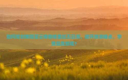 如何规划南阳至云南香格里拉五日游，避开旅游痛点，享受品质旅程？