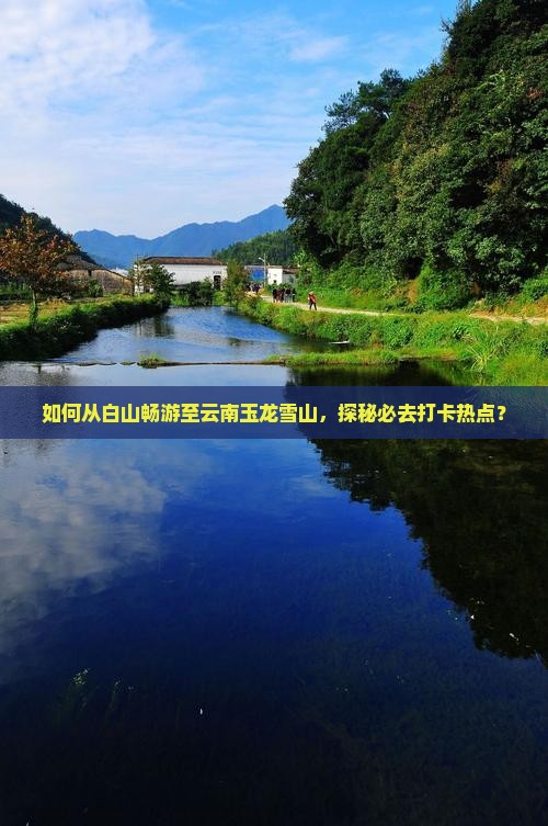 如何从白山畅游至云南玉龙雪山，探秘必去打卡热点？