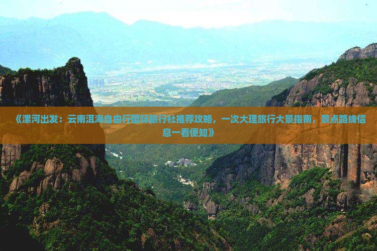 《漯河出发：云南洱海自由行国际旅行社推荐攻略，一次大理旅行大景指南，景点路线信息一看便知》