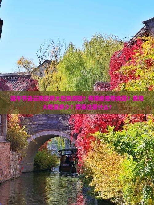 端午节去云南昆明大型旅游团？有哪些推荐线路？费用大概是多少？需要注意什么？