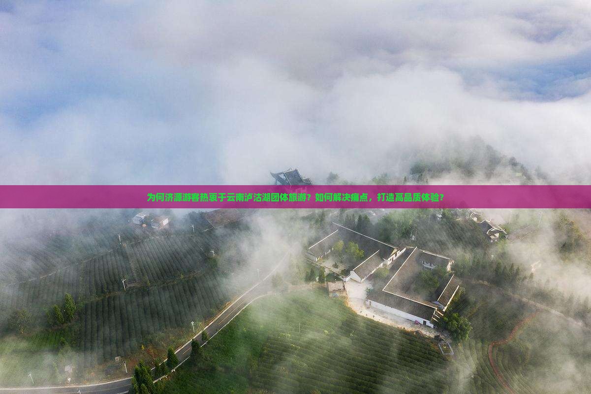 为何济源游客热衷于云南泸沽湖团体旅游？如何解决痛点，打造高品质体验？
