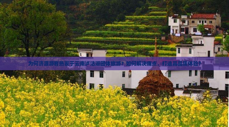 为何济源游客热衷于云南泸沽湖团体旅游？如何解决痛点，打造高品质体验？