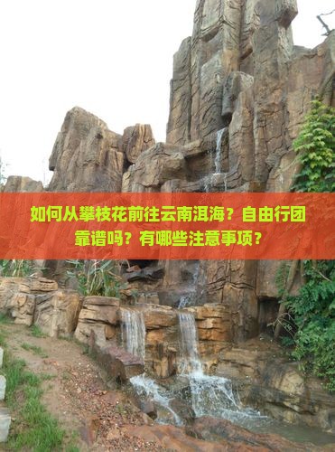 如何从攀枝花前往云南洱海？自由行团靠谱吗？有哪些注意事项？