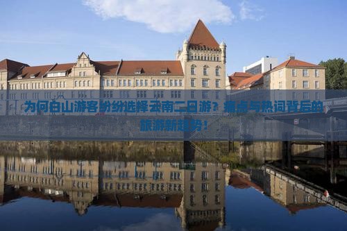 为何白山游客纷纷选择云南二日游？痛点与热词背后的旅游新趋势！
