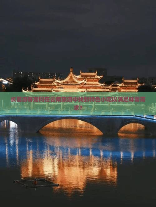 长葛游客如何在云南旅游中找到特色小吃以满足味蕾需求？
