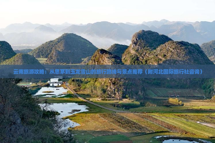 云南旅游攻略：从思茅到玉龙雪山的旅行路线与景点推荐（附河北国际旅行社咨询）