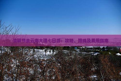 清明节去云南大理七日游：攻略、路线及费用指南