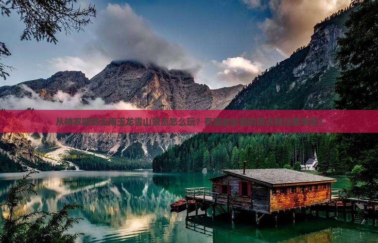 从神农架到云南玉龙雪山景点怎么玩？有哪些必看的景点和注意事项？