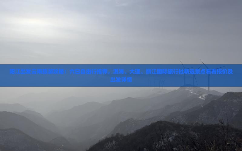 阳江出发云南旅游攻略：六日自由行推荐，洱海、大理、丽江国际旅行社精选景点看看报价及出发详情