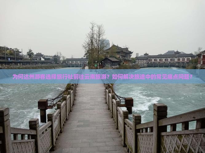 为何达州游客选择旅行社前往云南旅游？如何解决旅途中的常见痛点问题？