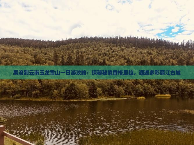 果洛到云南玉龙雪山一日游攻略：探秘秘境香格里拉，邂逅多彩丽江古城