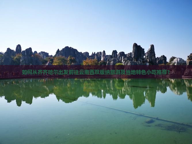 如何从齐齐哈尔出发前往云南西双版纳旅游及当地特色小吃推荐？