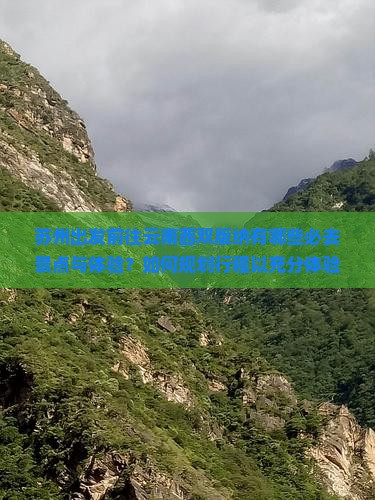 苏州出发前往云南西双版纳有哪些必去景点与体验？如何规划行程以充分体验西双版纳的自然风光与文化特色？