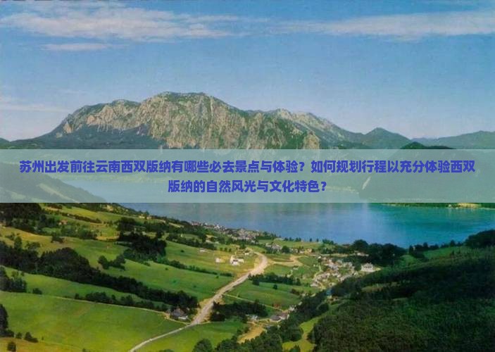 苏州出发前往云南西双版纳有哪些必去景点与体验？如何规划行程以充分体验西双版纳的自然风光与文化特色？