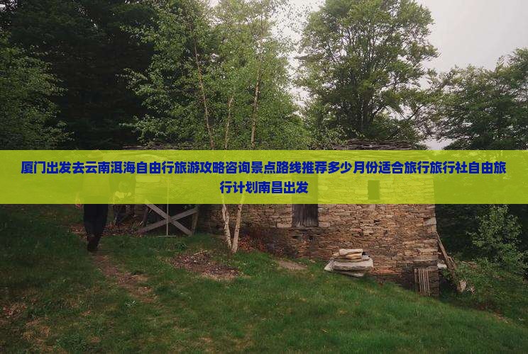 厦门出发去云南洱海自由行旅游攻略咨询景点路线推荐多少月份适合旅行旅行社自由旅行计划南昌出发