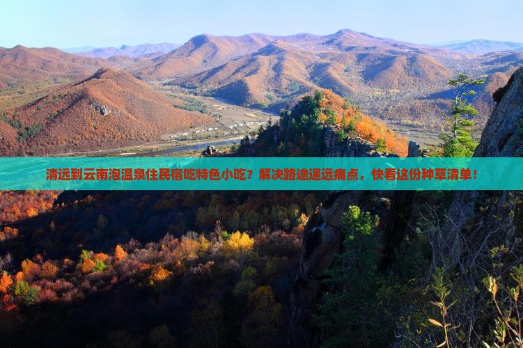 清远到云南泡温泉住民宿吃特色小吃？解决路途遥远痛点，快看这份种草清单！