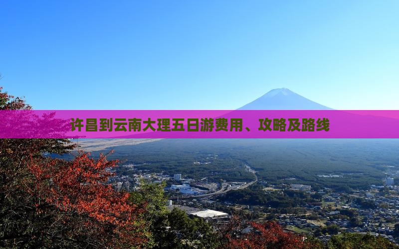许昌到云南大理五日游费用、攻略及路线