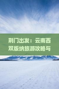 荆门出发：云南西双版纳旅游攻略与热门景点一日游全攻略