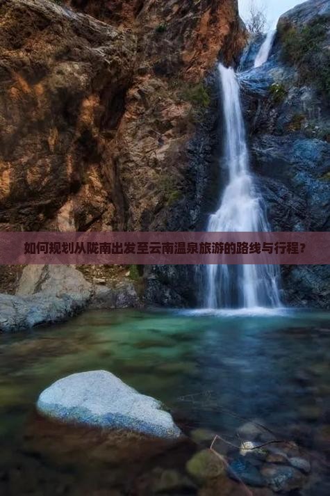 如何规划从陇南出发至云南温泉旅游的路线与行程？