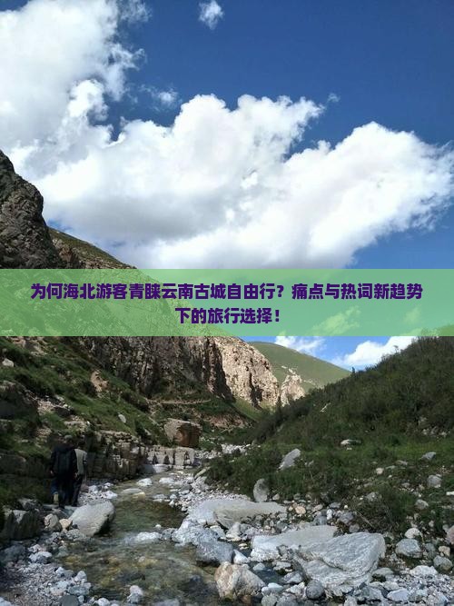 为何海北游客青睐云南古城自由行？痛点与热词新趋势下的旅行选择！