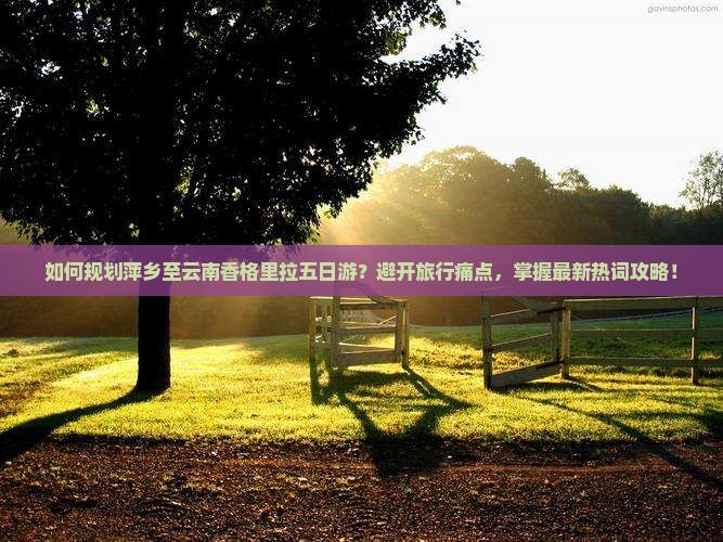 如何规划萍乡至云南香格里拉五日游？避开旅行痛点，掌握最新热词攻略！