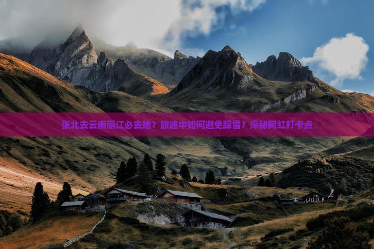张北去云南丽江必去地？旅途中如何避免踩雷？探秘网红打卡点